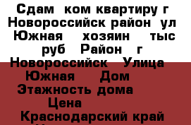 Сдам 1ком.квартиру г.Новороссийск район. ул. Южная  1 хозяин. 15тыс.руб › Район ­ г.Новороссийск › Улица ­ Южная 1 › Дом ­ 1 › Этажность дома ­ 10 › Цена ­ 15 000 - Краснодарский край Недвижимость » Квартиры аренда   